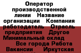 Оператор производственной линии › Название организации ­ Компания-работодатель › Отрасль предприятия ­ Другое › Минимальный оклад ­ 30 000 - Все города Работа » Вакансии   . Иркутская обл.,Иркутск г.